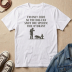 I'm Only Here So the Dog Can Sniff One Specific Fire Hydrant T-shirt